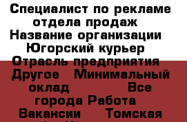 Специалист по рекламе отдела продаж › Название организации ­ Югорский курьер › Отрасль предприятия ­ Другое › Минимальный оклад ­ 12 000 - Все города Работа » Вакансии   . Томская обл.,Кедровый г.